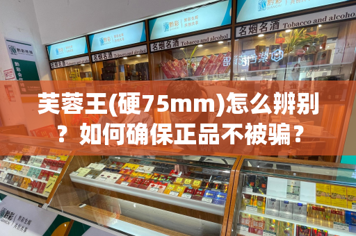 芙蓉王(硬75mm)怎么辨别？如何确保正品不被骗？